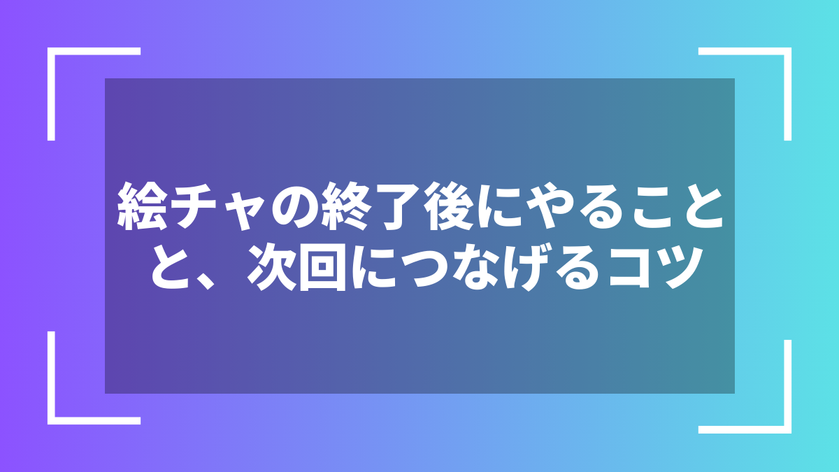 絵チャの終了後にやることと、次回につなげるコツ