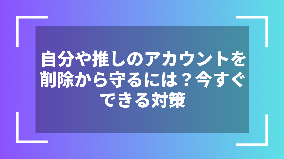 自分や推しのアカウントを削除から守るには?今すぐできる対策