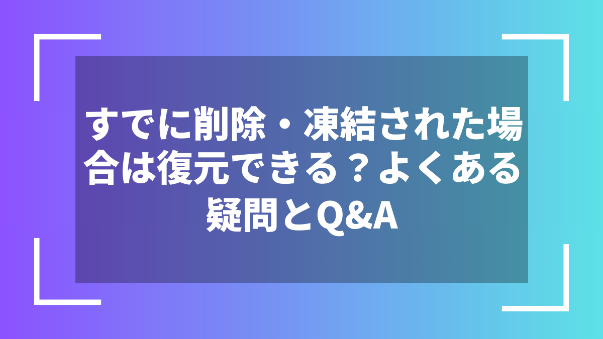 すでに削除・凍結された場合は復元できる?よくある疑問とQ&A
