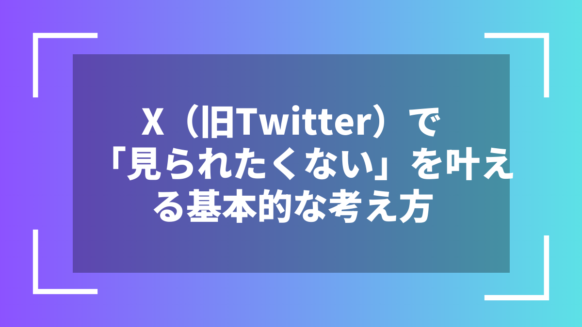 X(旧Twitter)で「見られたくない」を叶える基本的な考え方