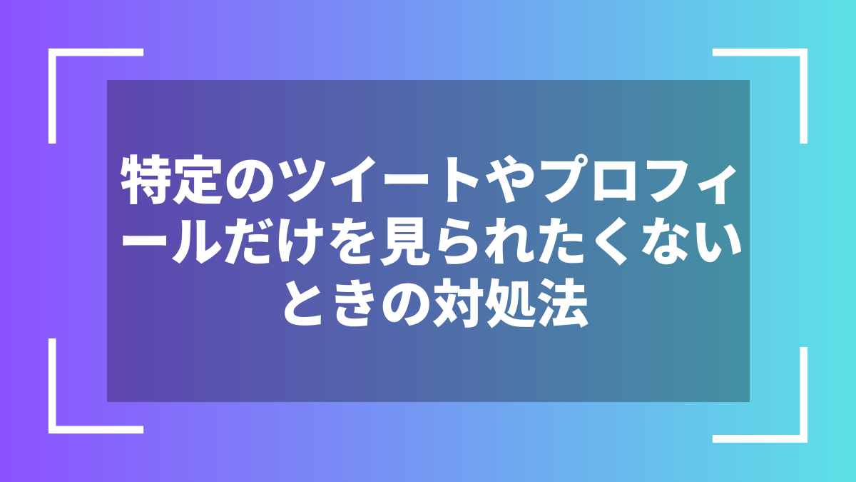 特定のツイートやプロフィールだけを見られたくないときの対処法