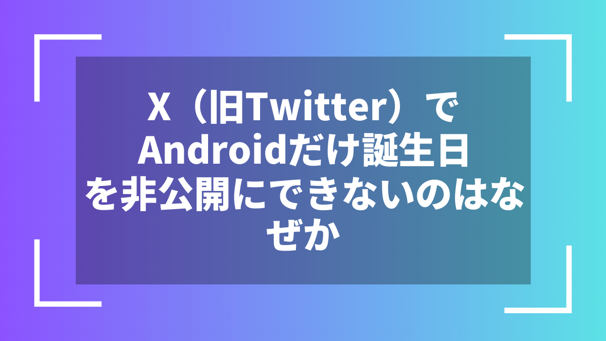 X（旧Twitter）でAndroidだけ誕生日を非公開にできないのはなぜか