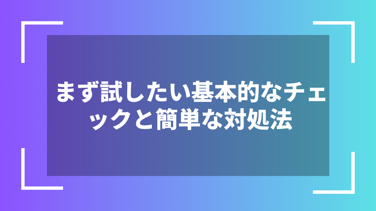 まず試したい基本的なチェックと簡単な対処法