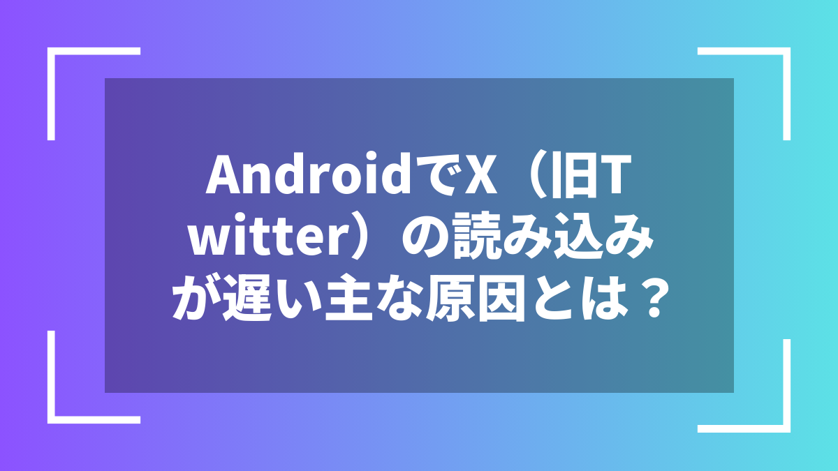 AndroidでX(旧Twitter)の読み込みが遅い主な原因とは?