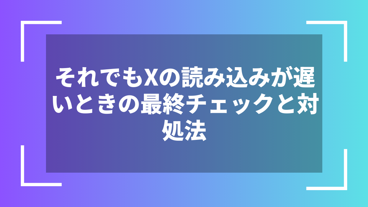 それでもXの読み込みが遅いときの最終チェックと対処法