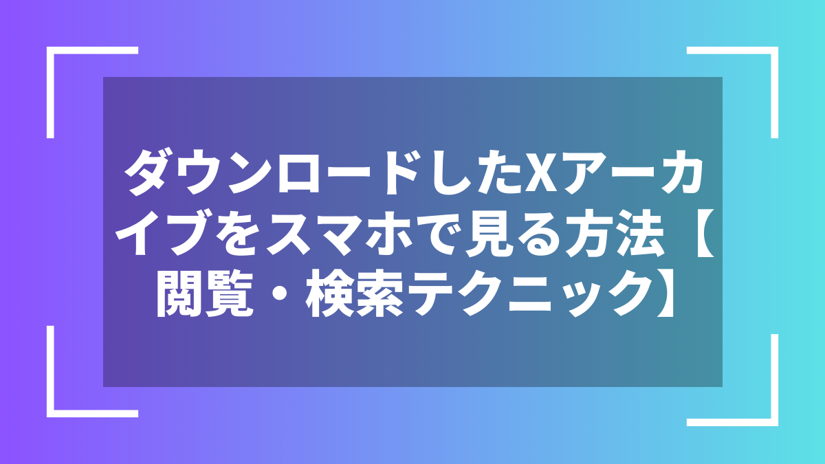 ダウンロードしたXアーカイブをスマホで見る方法【閲覧・検索テクニック】