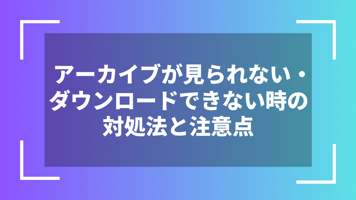 アーカイブが見られない・ダウンロードできない時の対処法と注意点