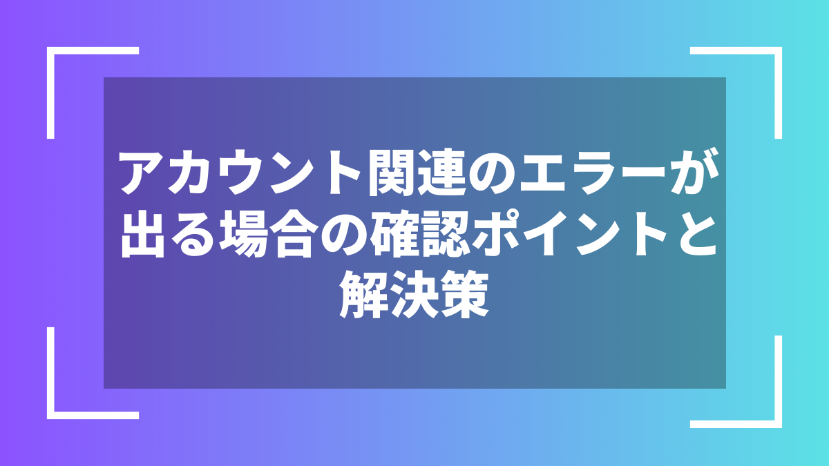 アカウント関連のエラーが出る場合の確認ポイントと解決策