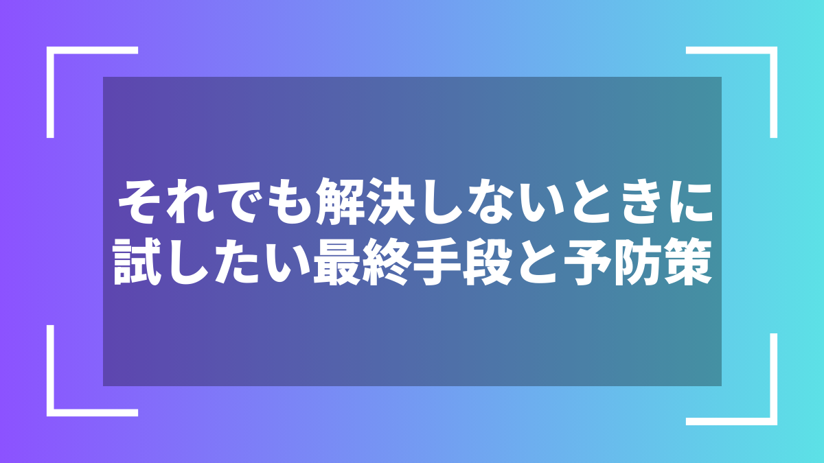 それでも解決しないときに試したい最終手段と予防策
