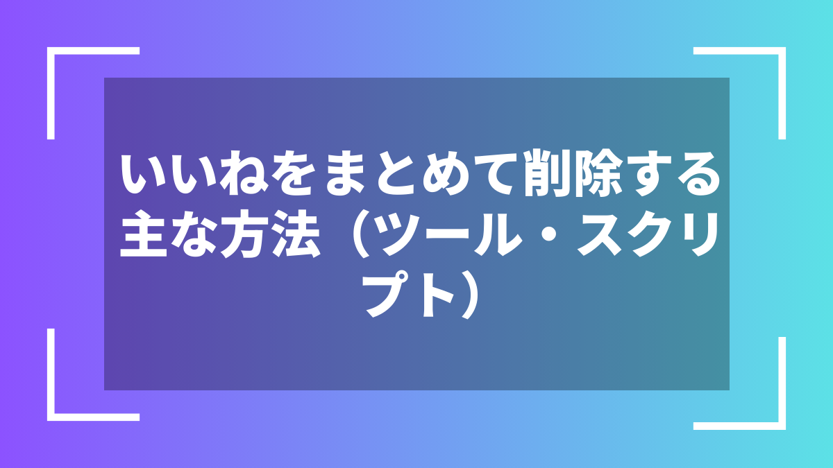 いいねをまとめて削除する主な方法（ツール・スクリプト）