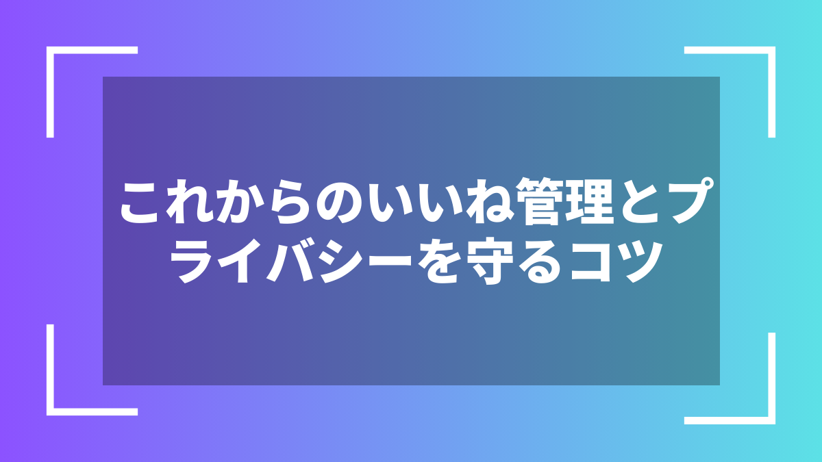 これからのいいね管理とプライバシーを守るコツ