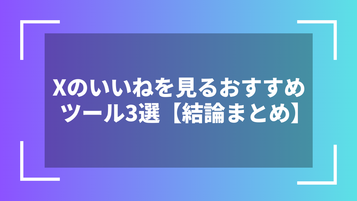 Xのいいねを見るおすすめツール3選【結論まとめ】