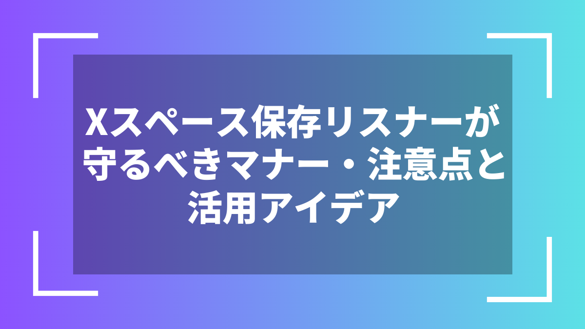 Xスペース保存リスナーが守るべきマナー・注意点と活用アイデア