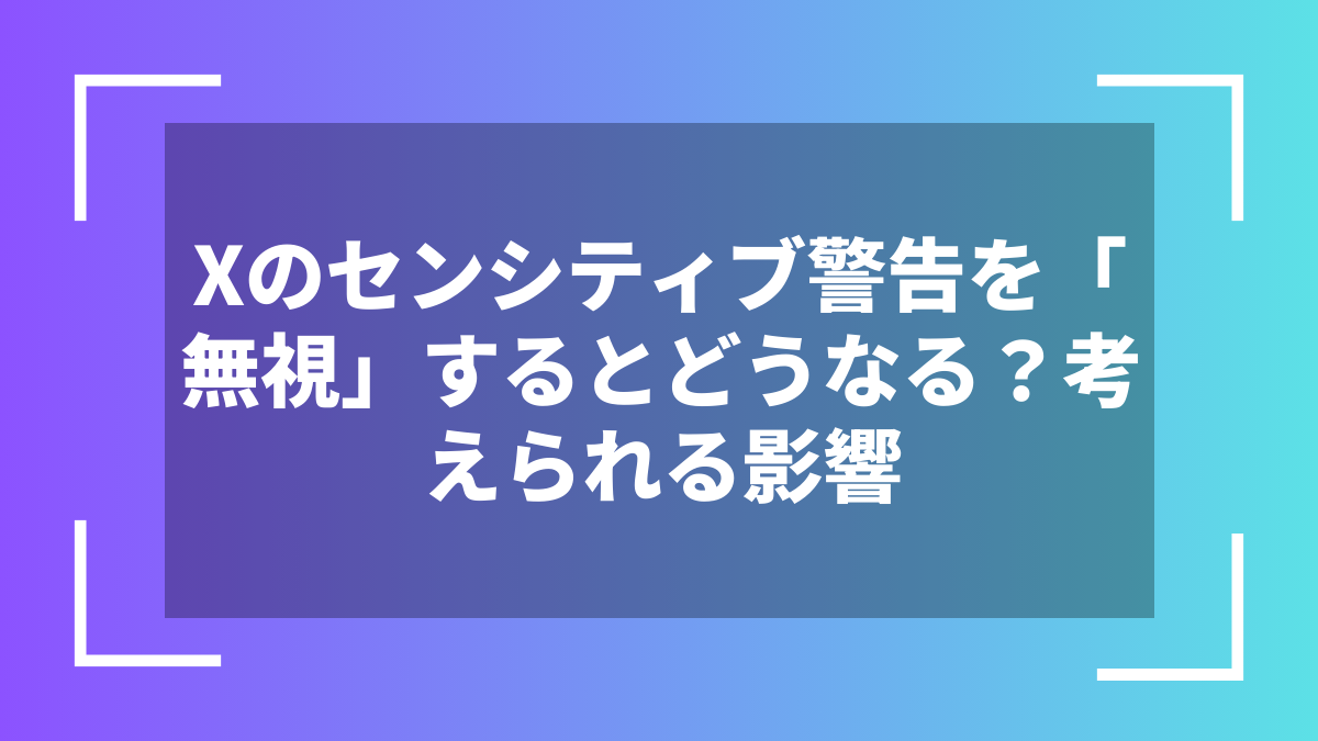 Xのセンシティブ警告を「無視」するとどうなる?考えられる影響