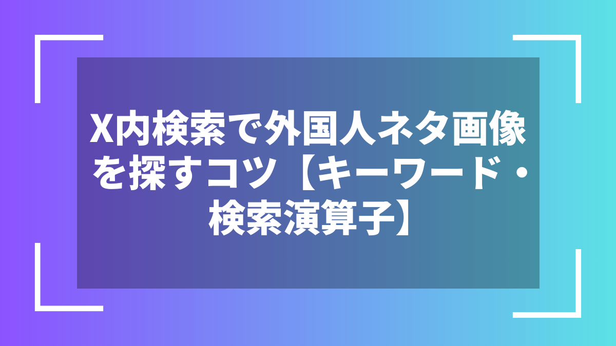 X内検索で外国人ネタ画像を探すコツ【キーワード・検索演算子】