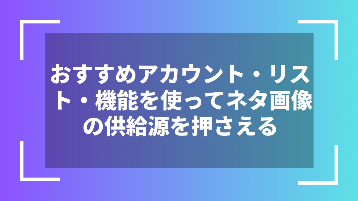 おすすめアカウント・リスト・機能を使ってネタ画像の供給源を押さえる