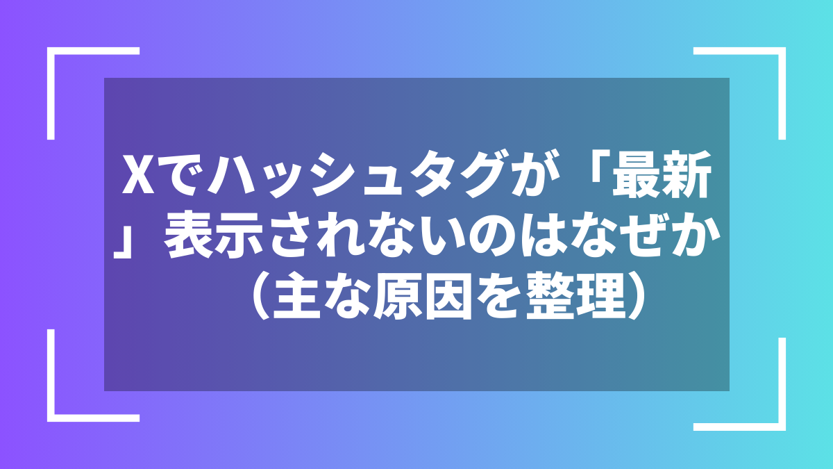 Xでハッシュタグが「最新」表示されないのはなぜか(主な原因を整理)