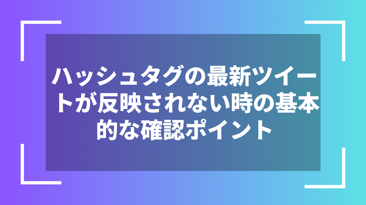 ハッシュタグの最新ツイートが反映されない時の基本的な確認ポイント