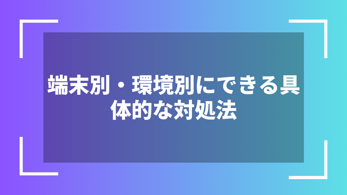 端末別・環境別にできる具体的な対処法