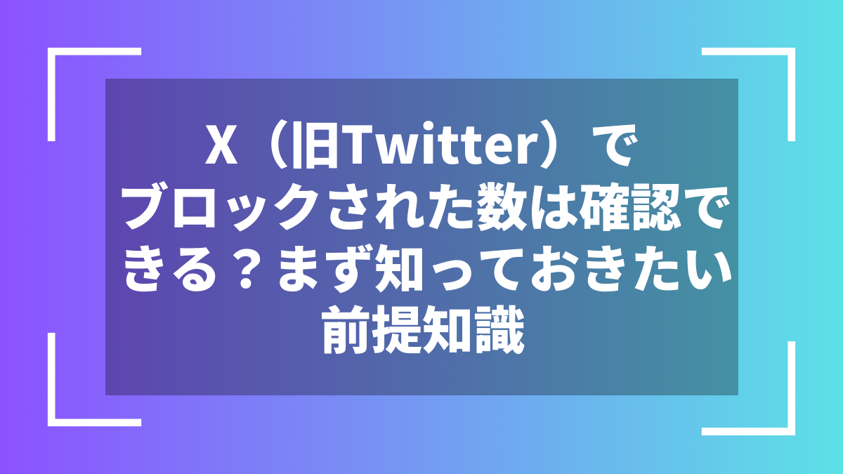 X(旧Twitter)でブロックされた数は確認できる?まず知っておきたい前提知識