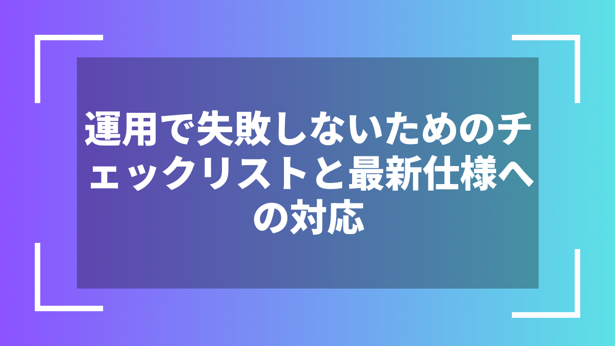 運用で失敗しないためのチェックリストと最新仕様への対応
