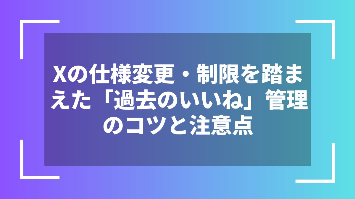 Xの仕様変更・制限を踏まえた「過去のいいね」管理のコツと注意点