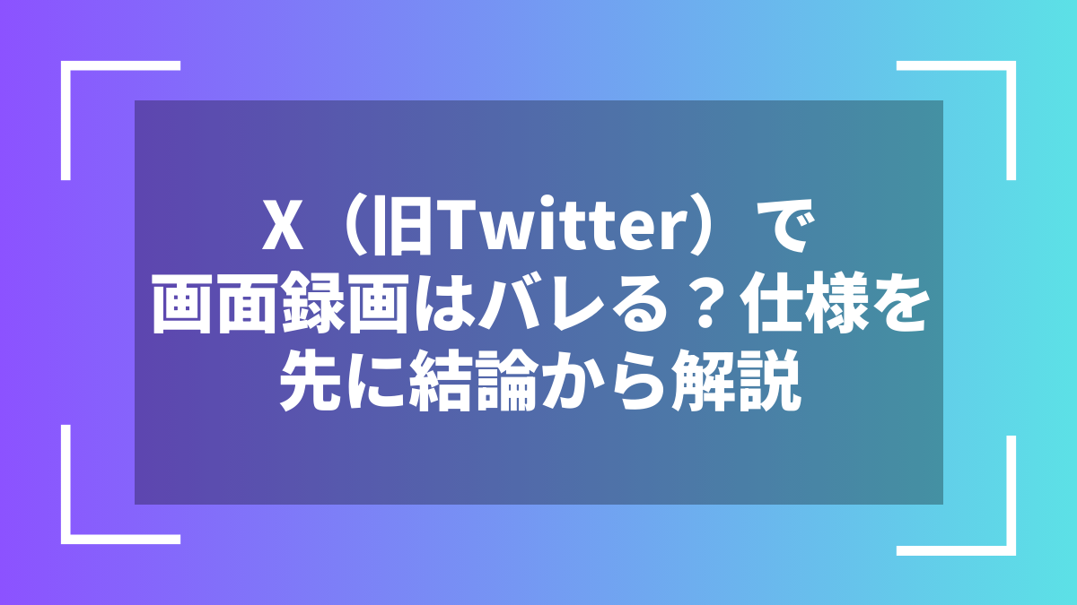 X(旧Twitter)で画面録画はバレる?仕様を先に結論から解説