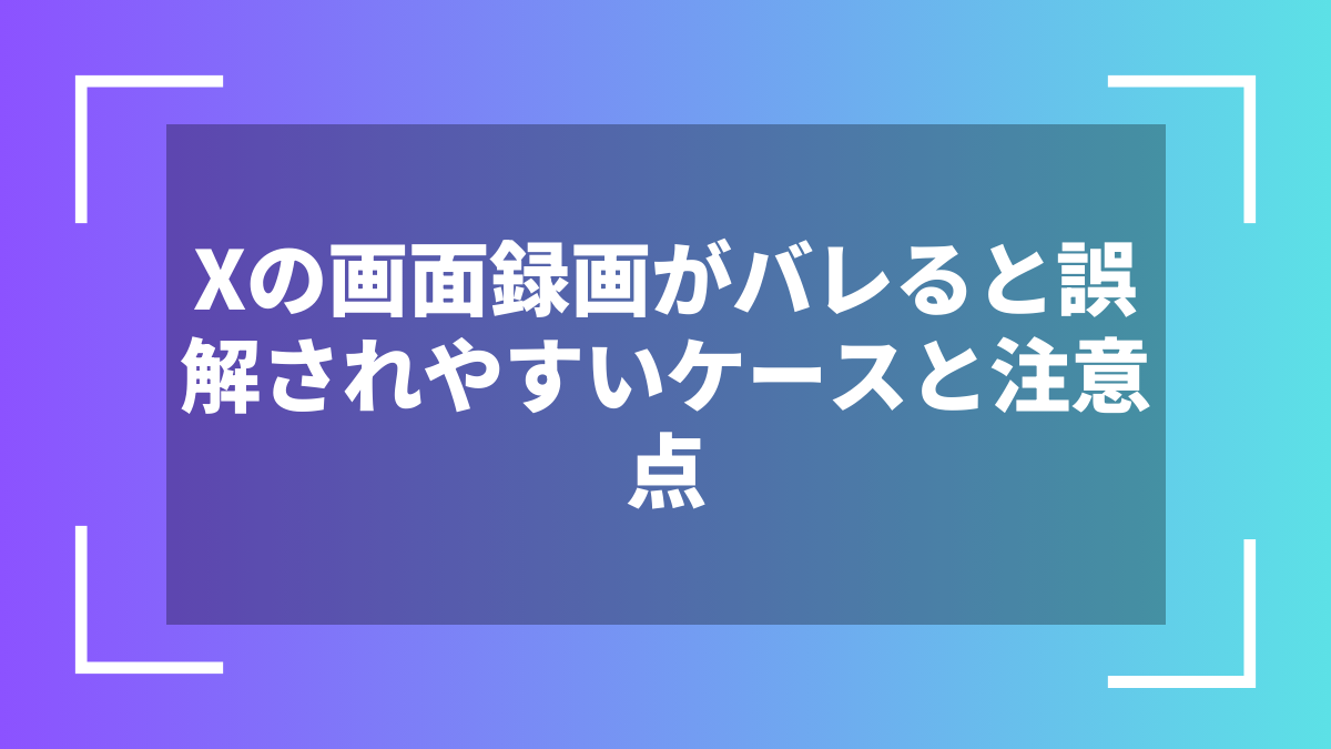 Xの画面録画がバレると誤解されやすいケースと注意点