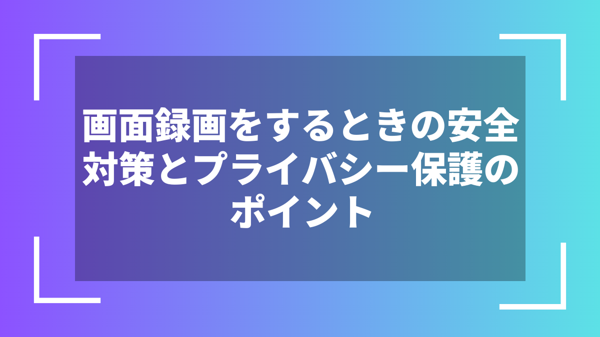 画面録画をするときの安全対策とプライバシー保護のポイント