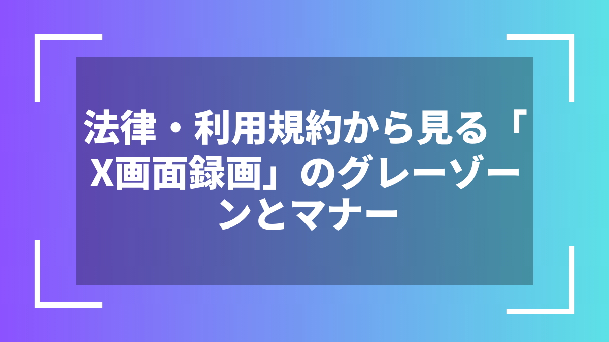 法律・利用規約から見る「X画面録画」のグレーゾーンとマナー